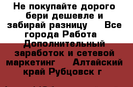 Не покупайте дорого,бери дешевле и забирай разницу!! - Все города Работа » Дополнительный заработок и сетевой маркетинг   . Алтайский край,Рубцовск г.